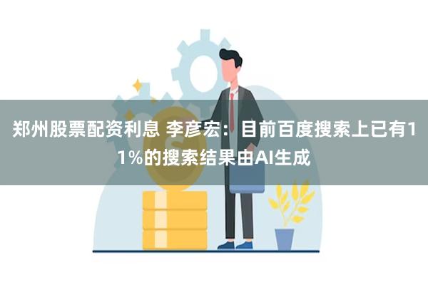 郑州股票配资利息 李彦宏：目前百度搜索上已有11%的搜索结果由AI生成