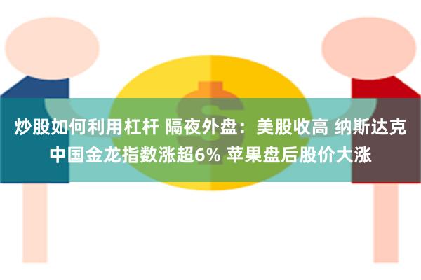 炒股如何利用杠杆 隔夜外盘：美股收高 纳斯达克中国金龙指数涨超6% 苹果盘后股价大涨