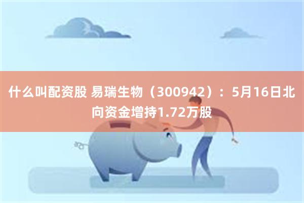 什么叫配资股 易瑞生物（300942）：5月16日北向资金增持1.72万股