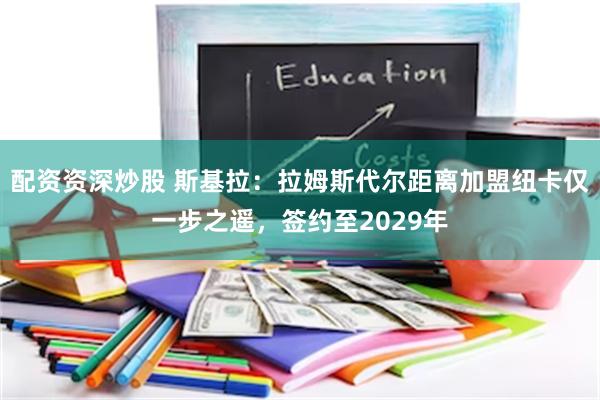 配资资深炒股 斯基拉：拉姆斯代尔距离加盟纽卡仅一步之遥，签约至2029年