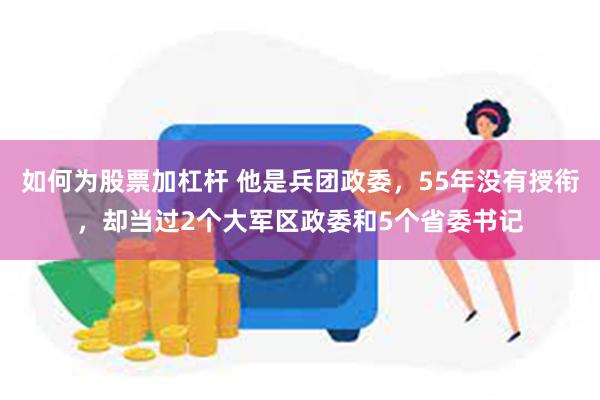 如何为股票加杠杆 他是兵团政委，55年没有授衔，却当过2个大军区政委和5个省委书记