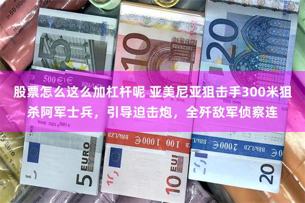 股票怎么这么加杠杆呢 亚美尼亚狙击手300米狙杀阿军士兵，引导迫击炮，全歼敌军侦察连