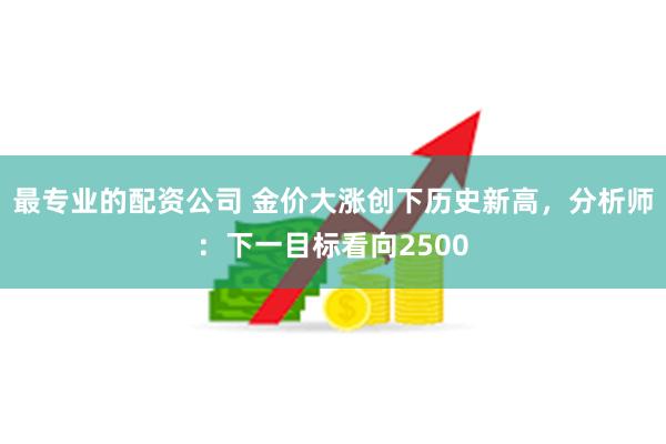 最专业的配资公司 金价大涨创下历史新高，分析师：下一目标看向2500