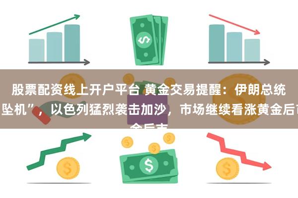 股票配资线上开户平台 黄金交易提醒：伊朗总统“坠机”，以色列猛烈袭击加沙，市场继续看涨黄金后市