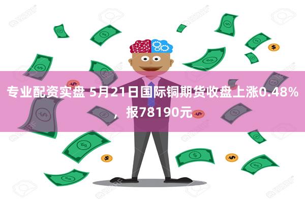 专业配资实盘 5月21日国际铜期货收盘上涨0.48%，报78190元