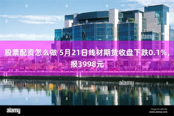 股票配资怎么做 5月21日线材期货收盘下跌0.1%，报3998元