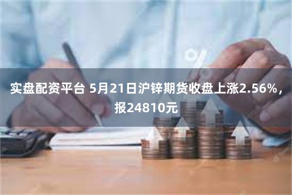 实盘配资平台 5月21日沪锌期货收盘上涨2.56%，报24810元