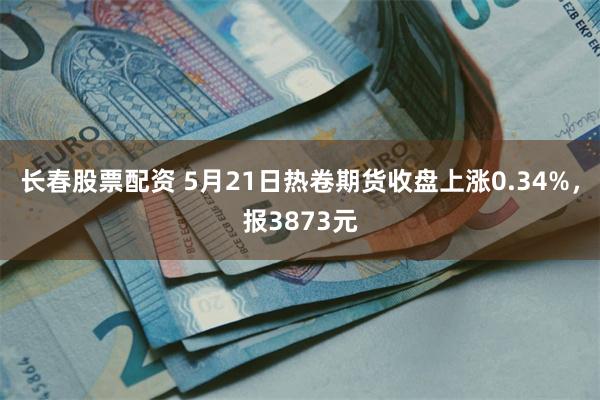 长春股票配资 5月21日热卷期货收盘上涨0.34%，报3873元