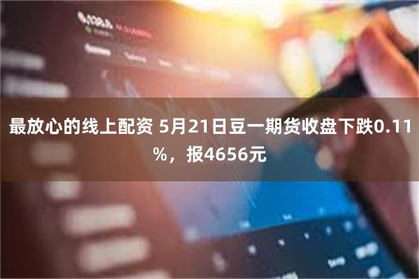 最放心的线上配资 5月21日豆一期货收盘下跌0.11%，报4656元