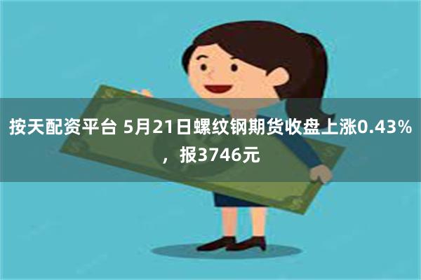 按天配资平台 5月21日螺纹钢期货收盘上涨0.43%，报3746元