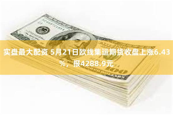 实盘最大配资 5月21日欧线集运期货收盘上涨6.43%，报4288.9元