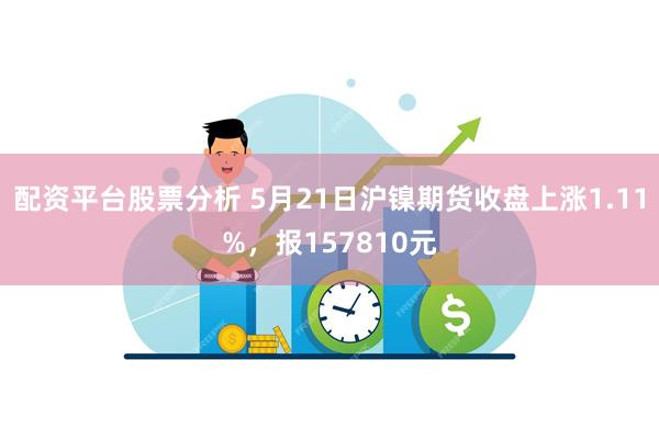 配资平台股票分析 5月21日沪镍期货收盘上涨1.11%，报157810元