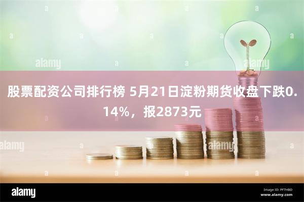 股票配资公司排行榜 5月21日淀粉期货收盘下跌0.14%，报2873元