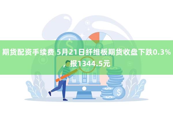 期货配资手续费 5月21日纤维板期货收盘下跌0.3%，报1344.5元