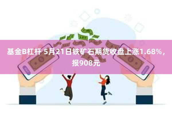 基金B杠杆 5月21日铁矿石期货收盘上涨1.68%，报908元