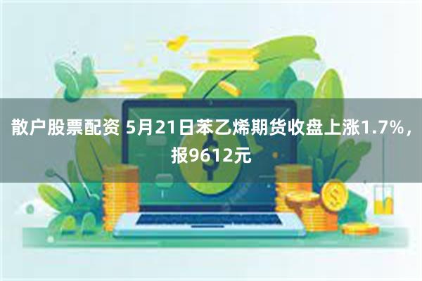 散户股票配资 5月21日苯乙烯期货收盘上涨1.7%，报9612元