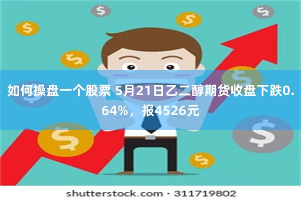 如何操盘一个股票 5月21日乙二醇期货收盘下跌0.64%，报4526元