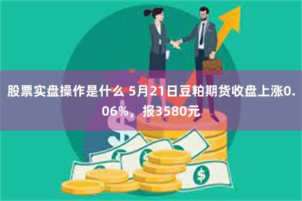 股票实盘操作是什么 5月21日豆粕期货收盘上涨0.06%，报3580元