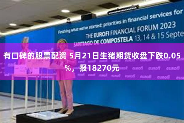 有口碑的股票配资 5月21日生猪期货收盘下跌0.05%，报18270元