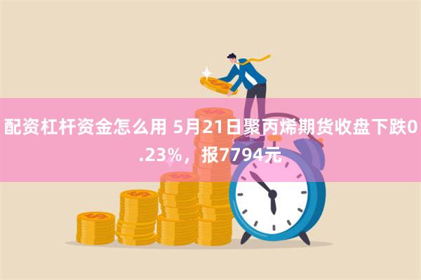 配资杠杆资金怎么用 5月21日聚丙烯期货收盘下跌0.23%，报7794元