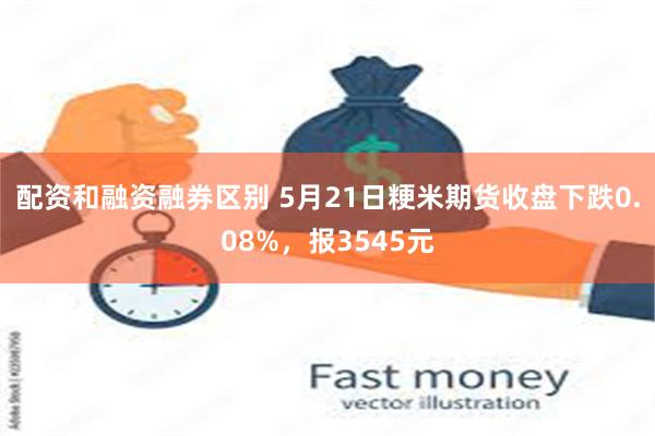 配资和融资融券区别 5月21日粳米期货收盘下跌0.08%，报3545元