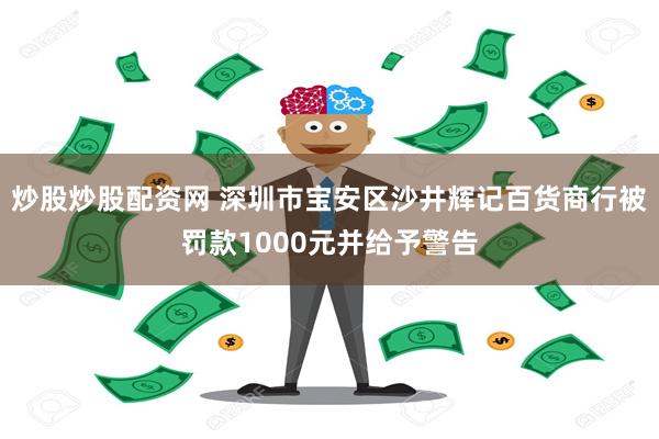 炒股炒股配资网 深圳市宝安区沙井辉记百货商行被罚款1000元并给予警告