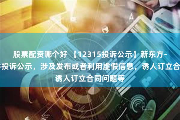 股票配资哪个好 【12315投诉公示】新东方-S新增2件投诉公示，涉及发布或者利用虚假信息，诱人订立合同问题等