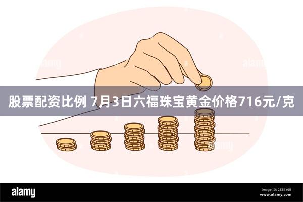 股票配资比例 7月3日六福珠宝黄金价格716元/克