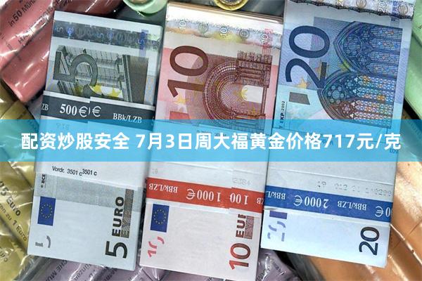 配资炒股安全 7月3日周大福黄金价格717元/克