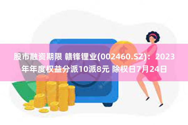 股市融资期限 赣锋锂业(002460.SZ)：2023年年度权益分派10派8元 除权日7月24日