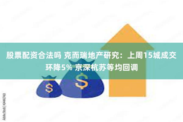 股票配资合法吗 克而瑞地产研究：上周15城成交环降5% 京深杭苏等均回调