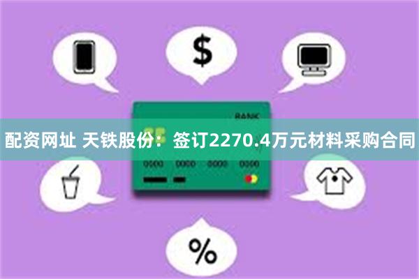 配资网址 天铁股份：签订2270.4万元材料采购合同