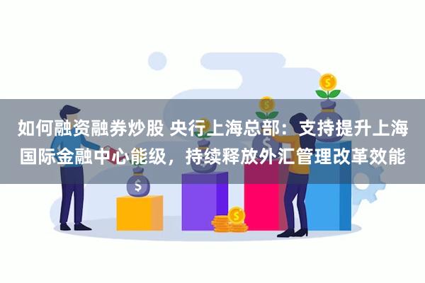 如何融资融券炒股 央行上海总部：支持提升上海国际金融中心能级，持续释放外汇管理改革效能