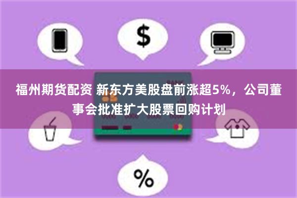 福州期货配资 新东方美股盘前涨超5%，公司董事会批准扩大股票回购计划