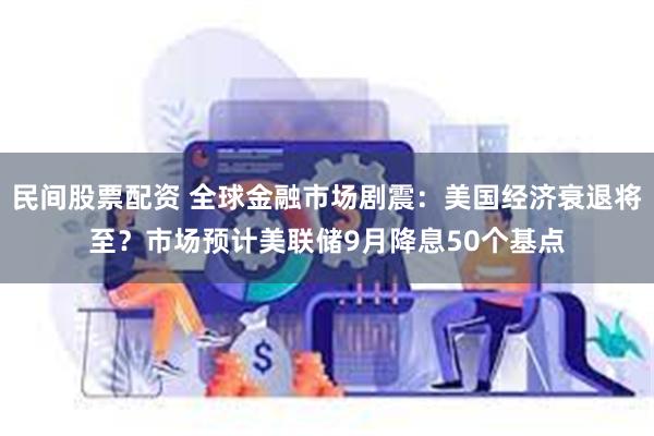 民间股票配资 全球金融市场剧震：美国经济衰退将至？市场预计美联储9月降息50个基点