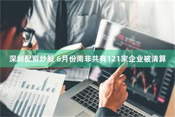 深圳配资炒股 6月份南非共有121家企业被清算