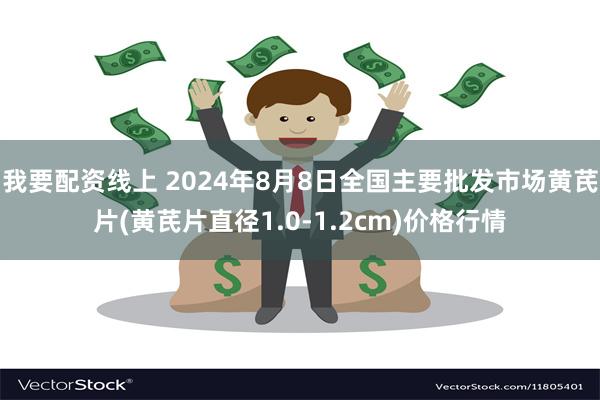 我要配资线上 2024年8月8日全国主要批发市场黄芪片(黄芪片直径1.0-1.2cm)价格行情