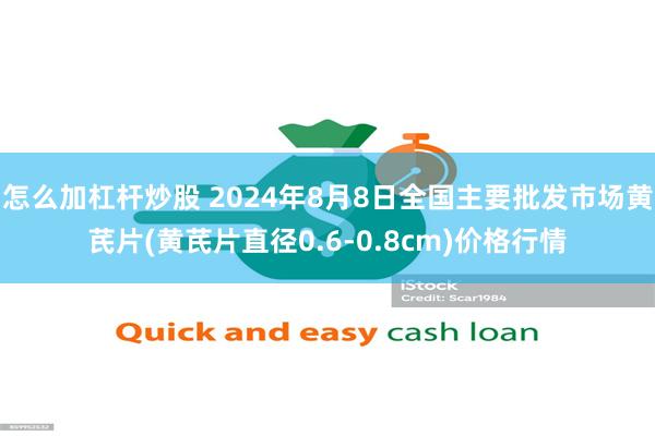 怎么加杠杆炒股 2024年8月8日全国主要批发市场黄芪片(黄芪片直径0.6-0.8cm)价格行情