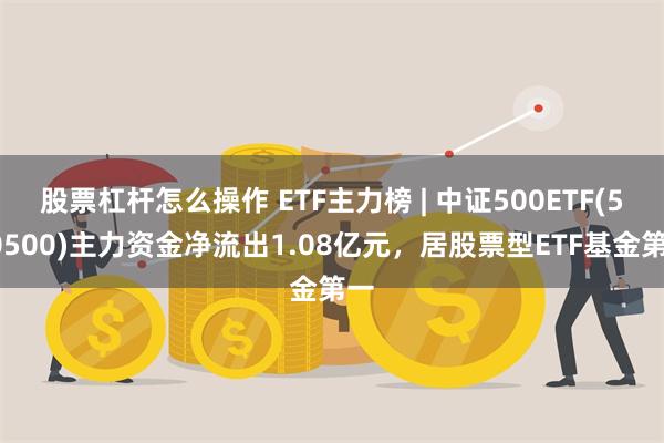 股票杠杆怎么操作 ETF主力榜 | 中证500ETF(510500)主力资金净流出1.08亿元，居股票型ETF基金第一