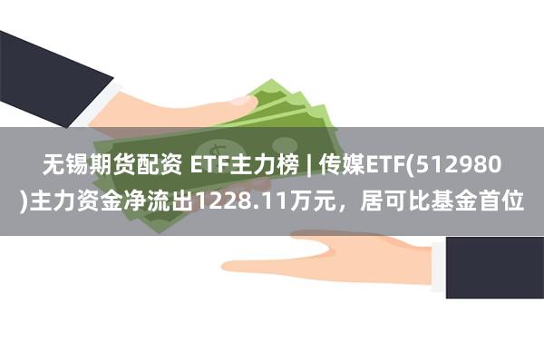 无锡期货配资 ETF主力榜 | 传媒ETF(512980)主力资金净流出1228.11万元，居可比基金首位