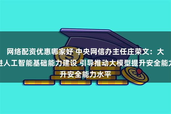 网络配资优惠哪家好 中央网信办主任庄荣文：大力推进人工智能基础能力建设 引导推动大模型提升安全能力水平