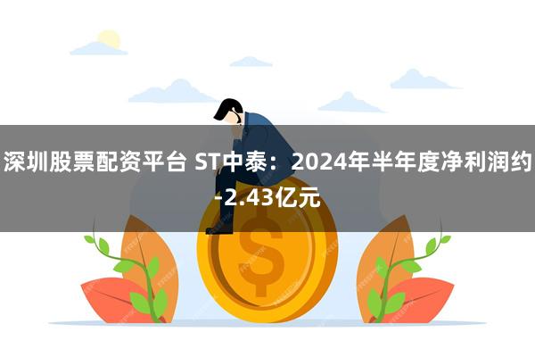 深圳股票配资平台 ST中泰：2024年半年度净利润约-2.43亿元