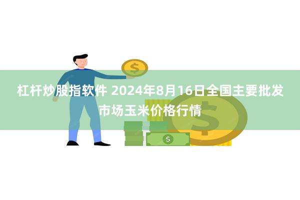 杠杆炒股指软件 2024年8月16日全国主要批发市场玉米价格行情