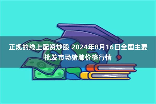 正规的线上配资炒股 2024年8月16日全国主要批发市场猪肺价格行情