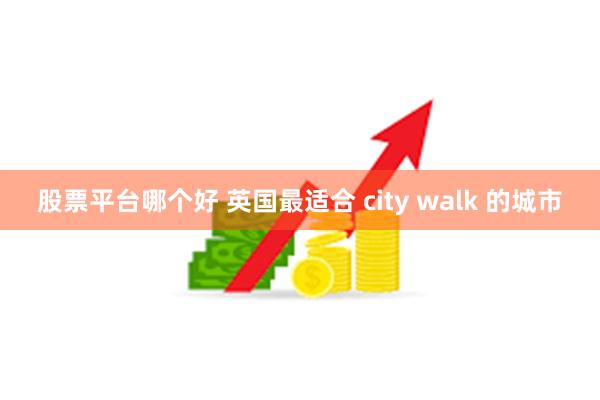 股票平台哪个好 英国最适合 city walk 的城市