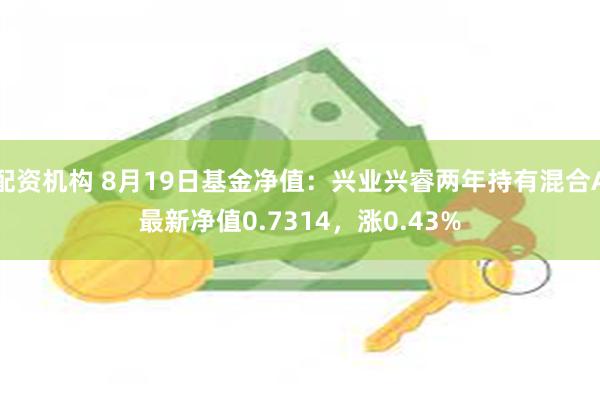 配资机构 8月19日基金净值：兴业兴睿两年持有混合A最新净值0.7314，涨0.43%