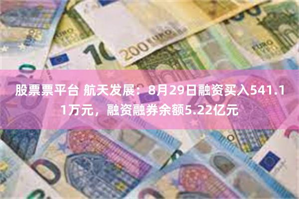 股票票平台 航天发展：8月29日融资买入541.11万元，融资融券余额5.22亿元