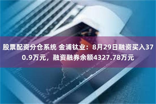 股票配资分仓系统 金浦钛业：8月29日融资买入370.9万元，融资融券余额4327.78万元