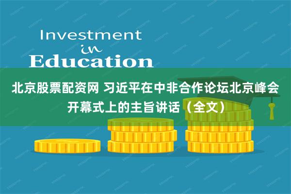 北京股票配资网 习近平在中非合作论坛北京峰会开幕式上的主旨讲话（全文）