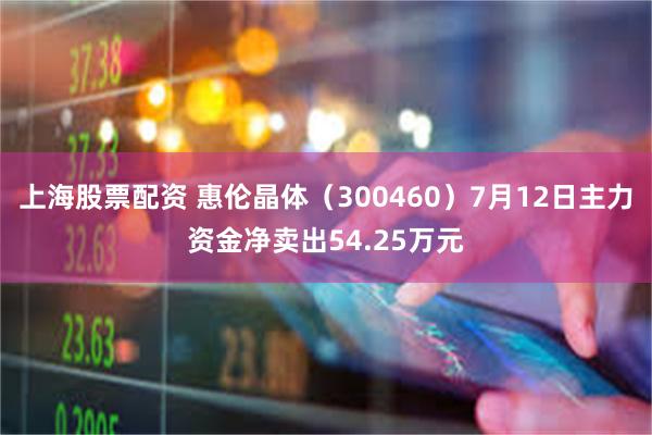 上海股票配资 惠伦晶体（300460）7月12日主力资金净卖出54.25万元